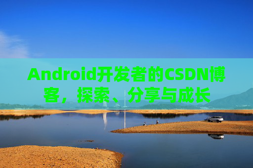 Android开发者的CSDN博客，探索、分享与成长
